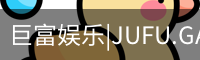 巨富娱乐|JUFU.GAME安全登录入口 -